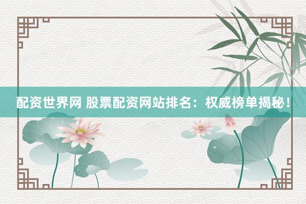 配资世界网 股票配资网站排名：权威榜单揭秘！