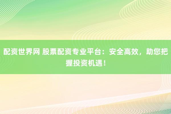 配资世界网 股票配资专业平台：安全高效，助您把握投资机遇！
