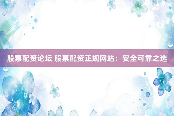股票配资论坛 股票配资正规网站：安全可靠之选
