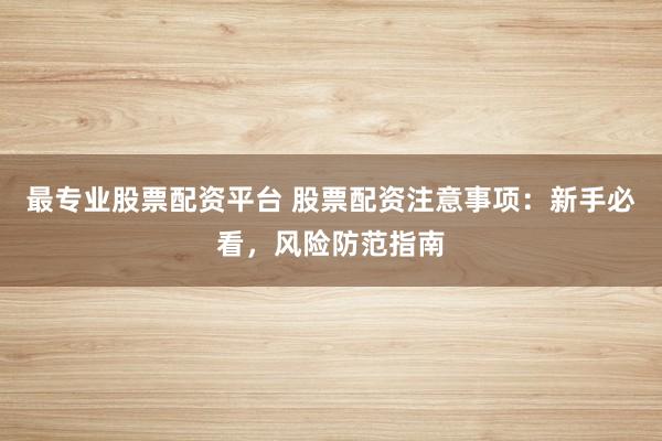 最专业股票配资平台 股票配资注意事项：新手必看，风险防范指南