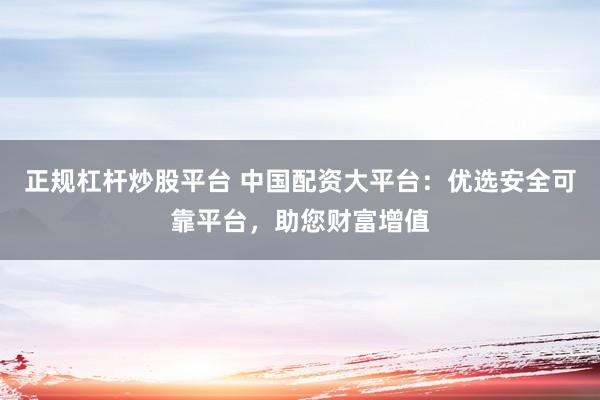 正规杠杆炒股平台 中国配资大平台：优选安全可靠平台，助您财富增值