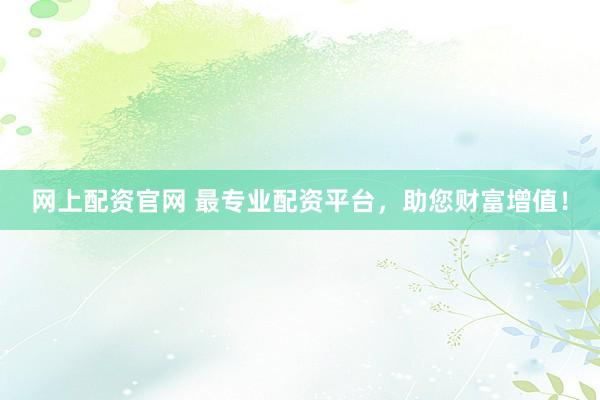 网上配资官网 最专业配资平台，助您财富增值！
