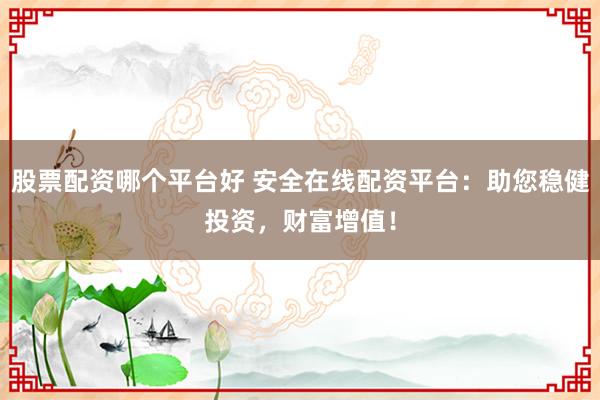 股票配资哪个平台好 安全在线配资平台：助您稳健投资，财富增值！