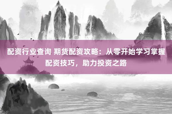 配资行业查询 期货配资攻略：从零开始学习掌握配资技巧，助力投资之路