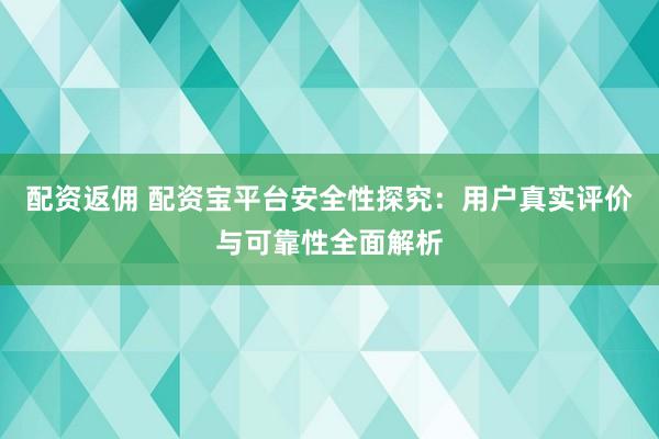 配资返佣 配资宝平台安全性探究：用户真实评价与可靠性全面解析