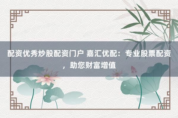 配资优秀炒股配资门户 嘉汇优配：专业股票配资，助您财富增值