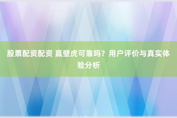 股票配资配资 赢壁虎可靠吗？用户评价与真实体验分析