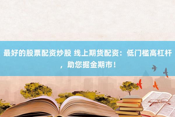 最好的股票配资炒股 线上期货配资：低门槛高杠杆，助您掘金期市！