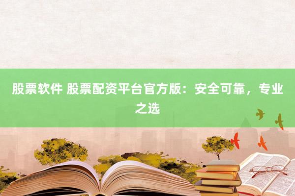股票软件 股票配资平台官方版：安全可靠，专业之选