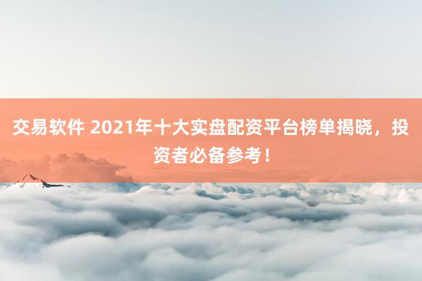 交易软件 2021年十大实盘配资平台榜单揭晓，投资者必备参考！