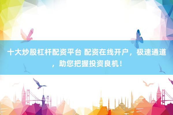 十大炒股杠杆配资平台 配资在线开户，极速通道，助您把握投资良机！