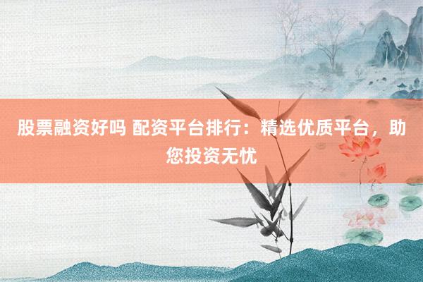 股票融资好吗 配资平台排行：精选优质平台，助您投资无忧