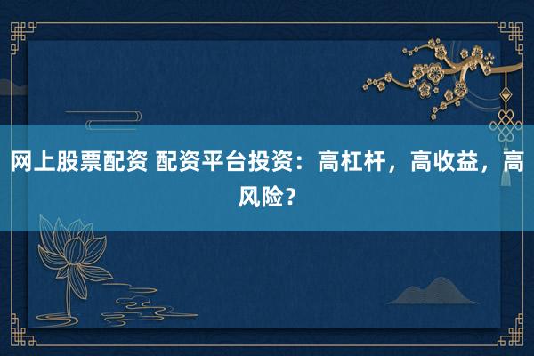 网上股票配资 配资平台投资：高杠杆，高收益，高风险？