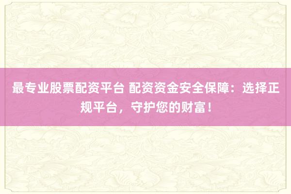 最专业股票配资平台 配资资金安全保障：选择正规平台，守护您的财富！