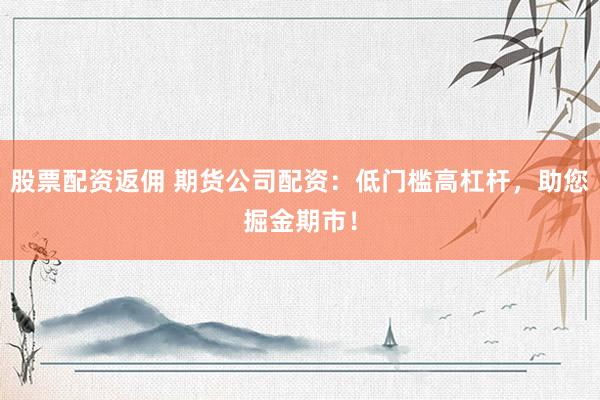 股票配资返佣 期货公司配资：低门槛高杠杆，助您掘金期市！