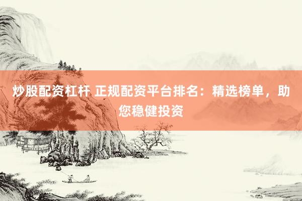 炒股配资杠杆 正规配资平台排名：精选榜单，助您稳健投资