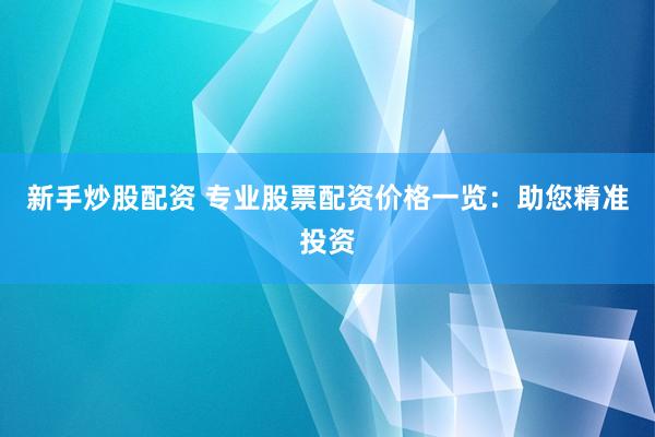 新手炒股配资 专业股票配资价格一览：助您精准投资