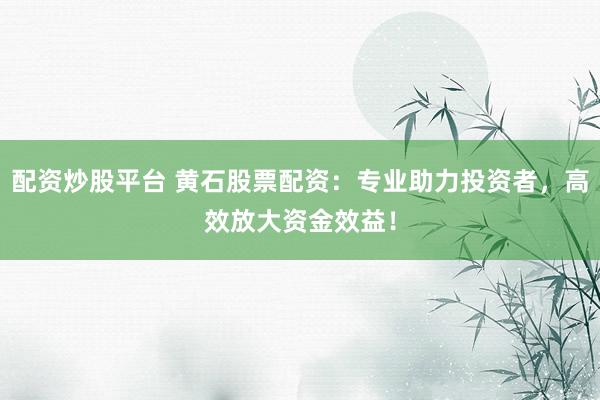 配资炒股平台 黄石股票配资：专业助力投资者，高效放大资金效益！