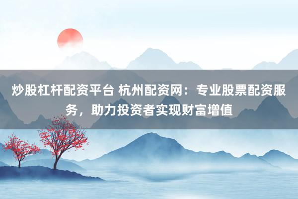 炒股杠杆配资平台 杭州配资网：专业股票配资服务，助力投资者实现财富增值