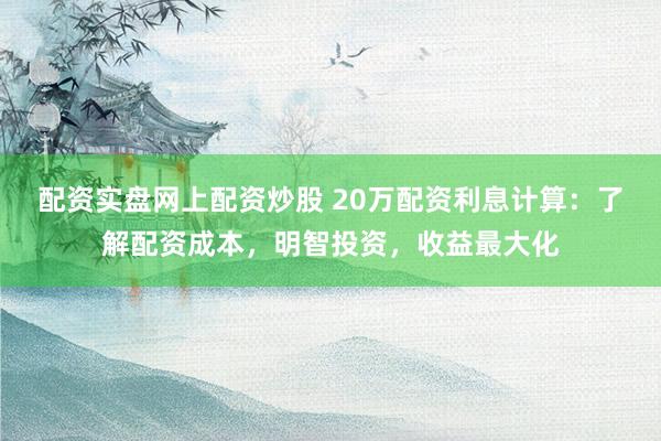 配资实盘网上配资炒股 20万配资利息计算：了解配资成本，明智投资，收益最大化