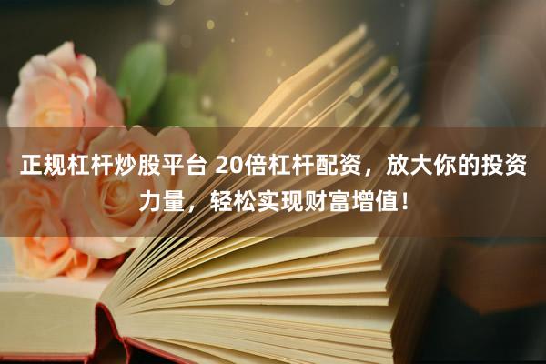 正规杠杆炒股平台 20倍杠杆配资，放大你的投资力量，轻松实现财富增值！