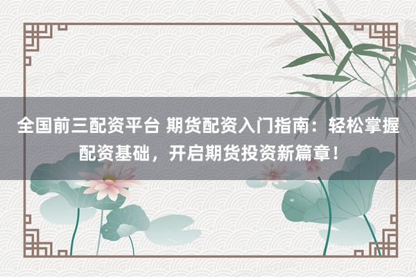 全国前三配资平台 期货配资入门指南：轻松掌握配资基础，开启期货投资新篇章！
