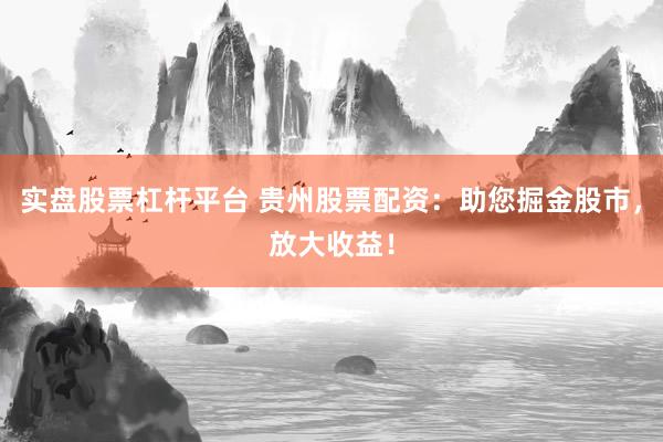 实盘股票杠杆平台 贵州股票配资：助您掘金股市，放大收益！