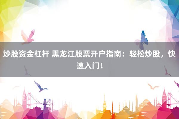 炒股资金杠杆 黑龙江股票开户指南：轻松炒股，快速入门！