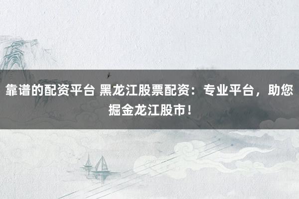 靠谱的配资平台 黑龙江股票配资：专业平台，助您掘金龙江股市！