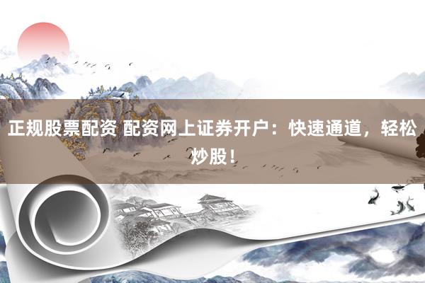 正规股票配资 配资网上证券开户：快速通道，轻松炒股！