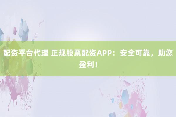 配资平台代理 正规股票配资APP：安全可靠，助您盈利！