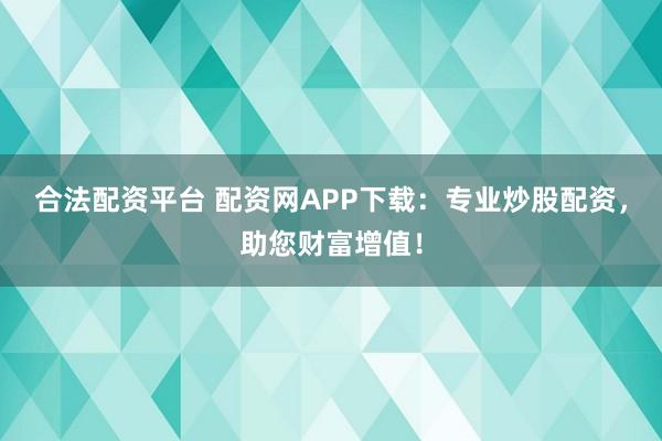 合法配资平台 配资网APP下载：专业炒股配资，助您财富增值！