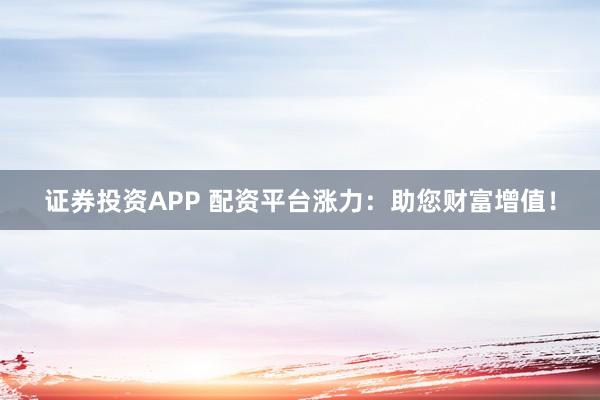 证券投资APP 配资平台涨力：助您财富增值！