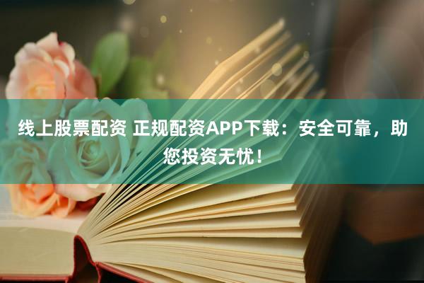 线上股票配资 正规配资APP下载：安全可靠，助您投资无忧！