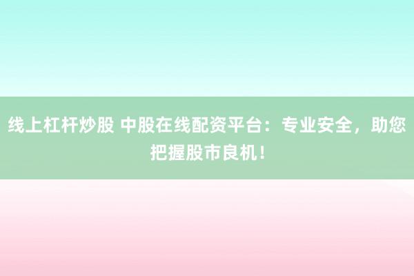 线上杠杆炒股 中股在线配资平台：专业安全，助您把握股市良机！