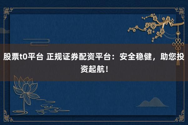 股票t0平台 正规证券配资平台：安全稳健，助您投资起航！