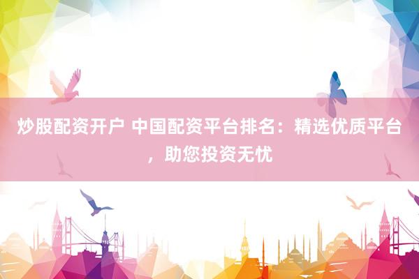 炒股配资开户 中国配资平台排名：精选优质平台，助您投资无忧