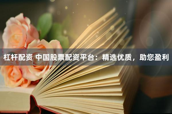 杠杆配资 中国股票配资平台：精选优质，助您盈利