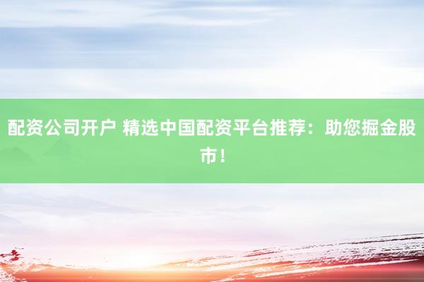配资公司开户 精选中国配资平台推荐：助您掘金股市！