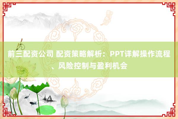 前三配资公司 配资策略解析：PPT详解操作流程、风险控制与盈利机会