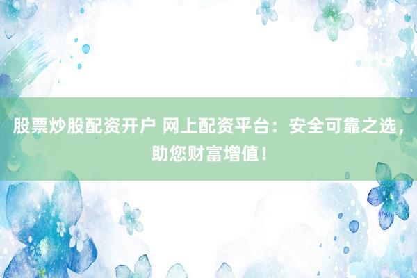 股票炒股配资开户 网上配资平台：安全可靠之选，助您财富增值！