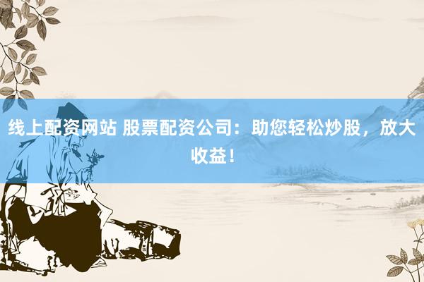 线上配资网站 股票配资公司：助您轻松炒股，放大收益！