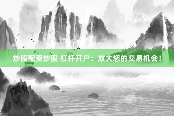 炒股配资炒股 杠杆开户：放大您的交易机会！