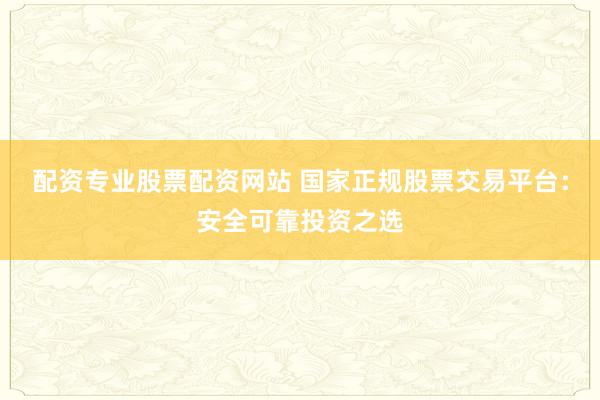 配资专业股票配资网站 国家正规股票交易平台：安全可靠投资之选