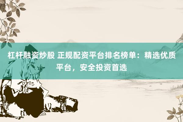 杠杆融资炒股 正规配资平台排名榜单：精选优质平台，安全投资首选