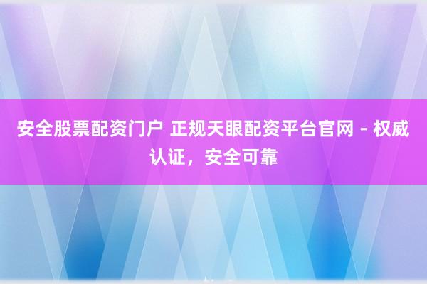 安全股票配资门户 正规天眼配资平台官网 - 权威认证，安全可靠
