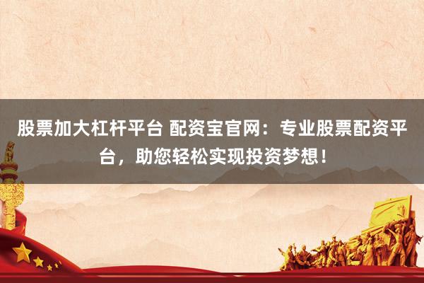 股票加大杠杆平台 配资宝官网：专业股票配资平台，助您轻松实现投资梦想！