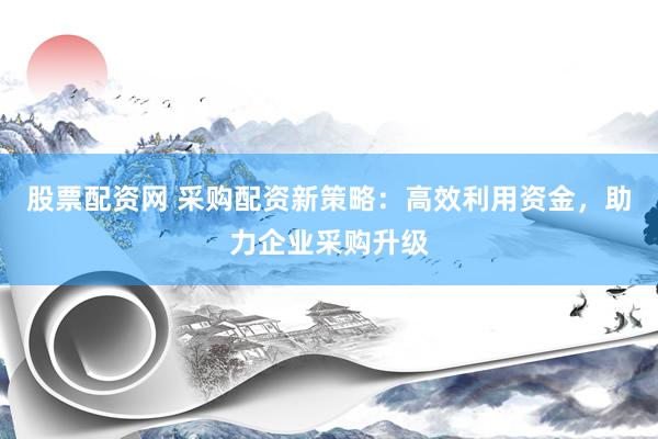 股票配资网 采购配资新策略：高效利用资金，助力企业采购升级
