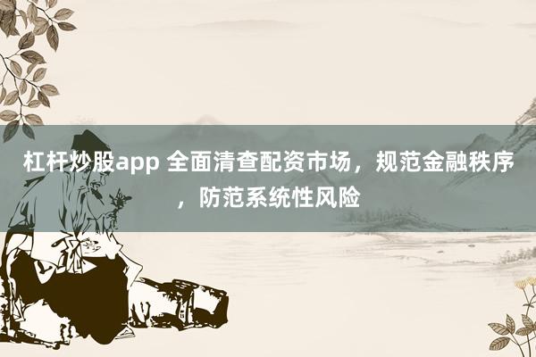 杠杆炒股app 全面清查配资市场，规范金融秩序，防范系统性风险