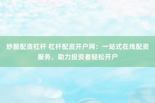 炒股配资杠杆 杠杆配资开户网：一站式在线配资服务，助力投资者轻松开户